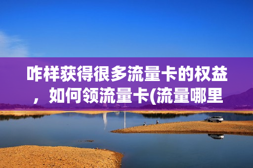 咋样获得很多流量卡的权益，如何领流量卡(流量哪里领)