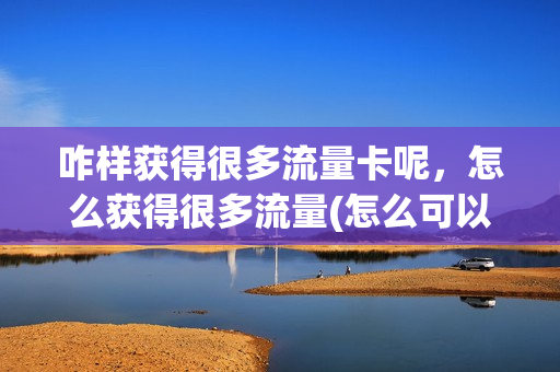 咋样获得很多流量卡呢，怎么获得很多流量(怎么可以得流量)