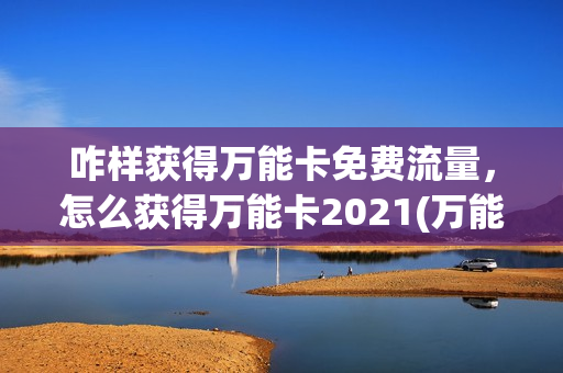 咋样获得万能卡免费流量，怎么获得万能卡2021(万能卡有什么用)