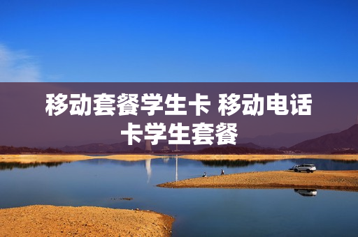 移动套餐学生卡 移动电话卡学生套餐