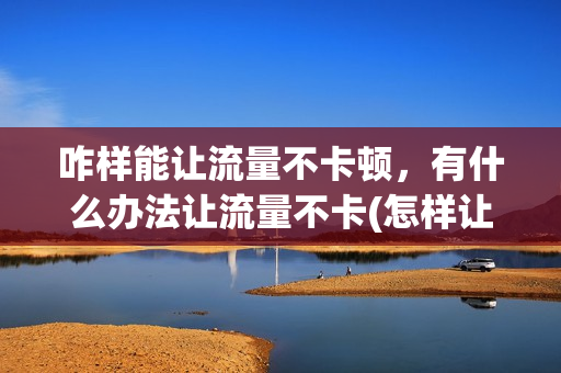 咋样能让流量不卡顿，有什么办法让流量不卡(怎样让流量不卡)