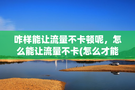 咋样能让流量不卡顿呢，怎么能让流量不卡(怎么才能让流量不限速)