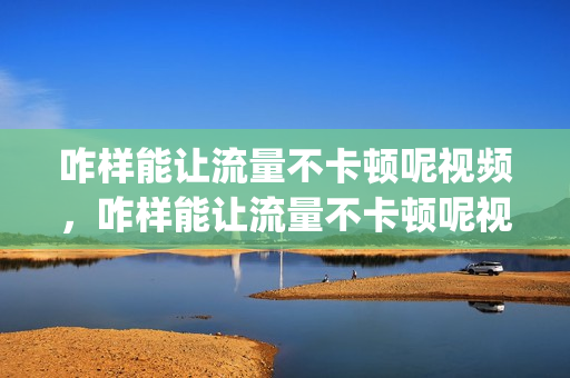 咋样能让流量不卡顿呢视频，咋样能让流量不卡顿呢视频教程(怎么可以让流量不卡)