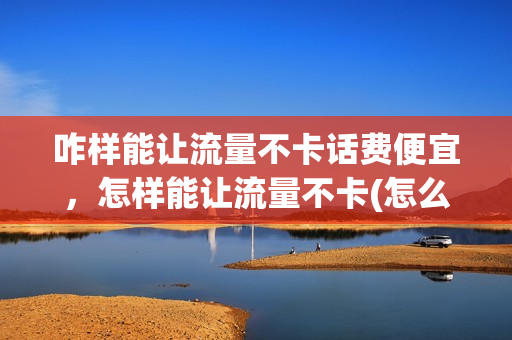 咋样能让流量不卡话费便宜，怎样能让流量不卡(怎么让流量不卡)