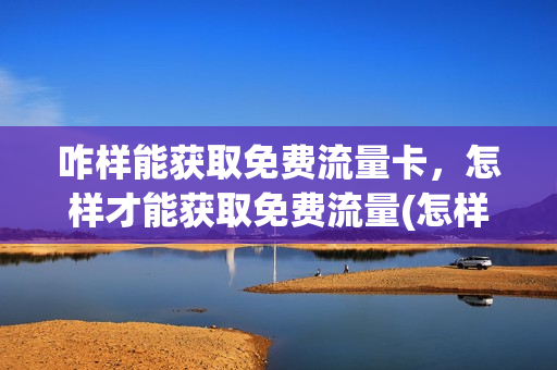 咋样能获取免费流量卡，怎样才能获取免费流量(怎样能获得免费流量)