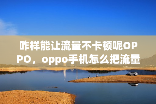 咋样能让流量不卡顿呢OPPO，oppo手机怎么把流量把速度提高(oppo手机流量卡怎么办才能变得更快)