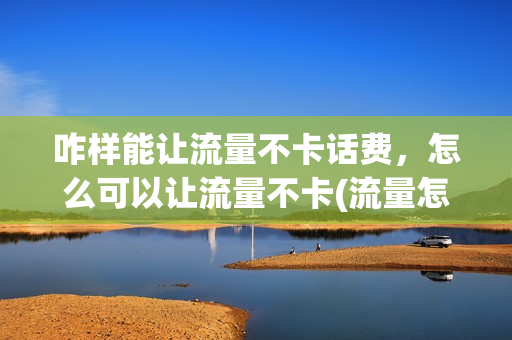 咋样能让流量不卡话费，怎么可以让流量不卡(流量怎么设置不卡)
