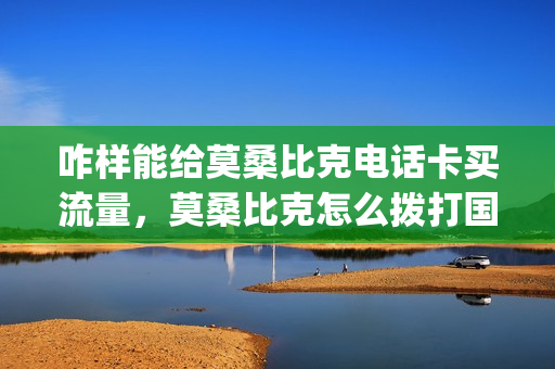 咋样能给莫桑比克电话卡买流量，莫桑比克怎么拨打国内电话(莫桑比克流量充值方法)