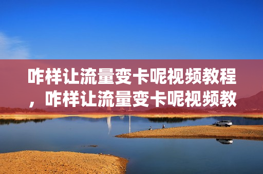咋样让流量变卡呢视频教程，咋样让流量变卡呢视频教程(怎么让流量变卡)