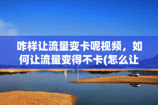 咋样让流量变卡呢视频，如何让流量变得不卡(怎么让流量变流畅)