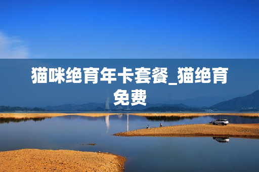 猫咪绝育年卡套餐_猫绝育免费