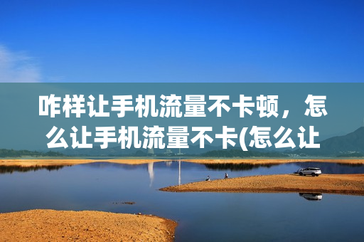 咋样让手机流量不卡顿，怎么让手机流量不卡(怎么让手机流量用的慢)