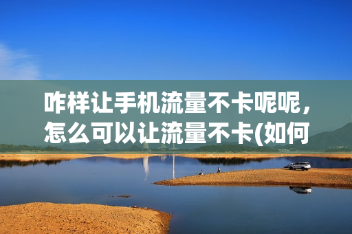 咋样让手机流量不卡呢呢，怎么可以让流量不卡(如何让流量一点也不能用)