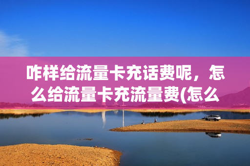 咋样给流量卡充话费呢，怎么给流量卡充流量费(怎么给流量卡充值)