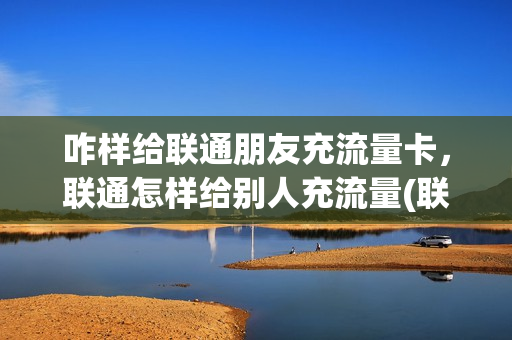 咋样给联通朋友充流量卡，联通怎样给别人充流量(联通手机营业厅怎么给别人充流量)