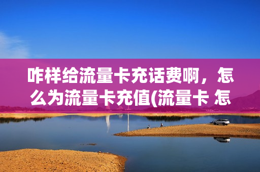 咋样给流量卡充话费啊，怎么为流量卡充值(流量卡 怎么充值)