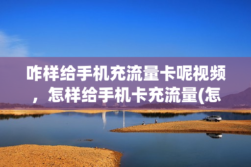 咋样给手机充流量卡呢视频，怎样给手机卡充流量(怎么给手机卡充流量)