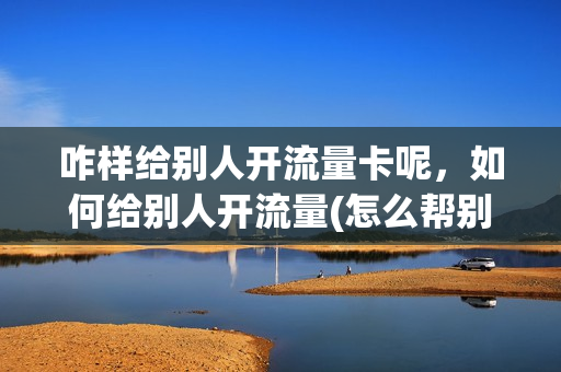 咋样给别人开流量卡呢，如何给别人开流量(怎么帮别人开流量)