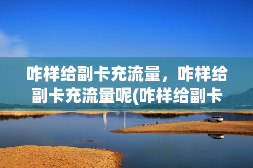 咋样给副卡充流量，咋样给副卡充流量呢(咋样给副卡充流量,咋样给副卡充流量呢苹果手机)