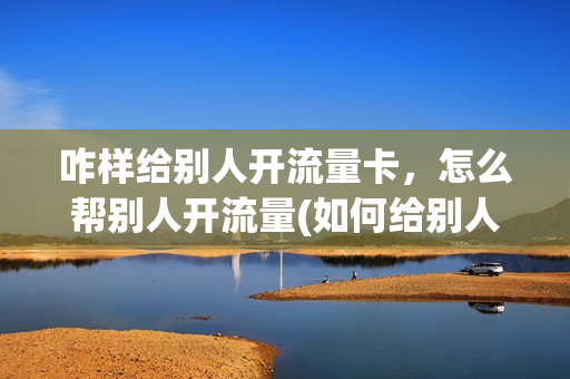 咋样给别人开流量卡，怎么帮别人开流量(如何给别人办理流量卡)
