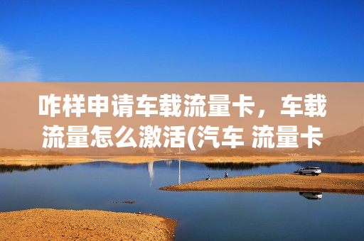 咋样申请车载流量卡，车载流量怎么激活(汽车 流量卡)