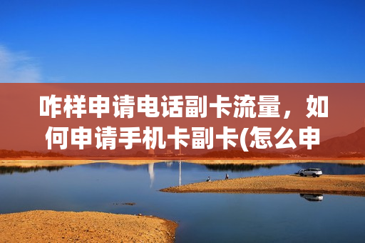咋样申请电话副卡流量，如何申请手机卡副卡(怎么申请手机副卡号)
