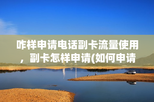 咋样申请电话副卡流量使用，副卡怎样申请(如何申请手机副卡移动)