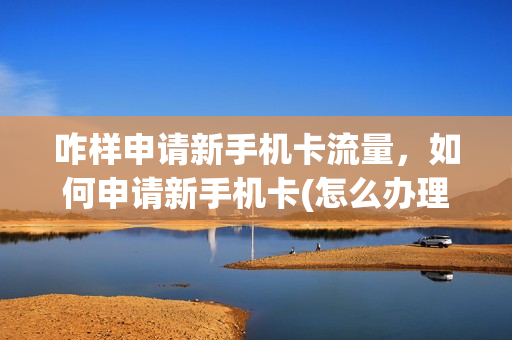 咋样申请新手机卡流量，如何申请新手机卡(怎么办理新号码手机)