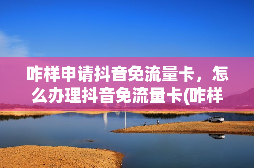 咋样申请抖音免流量卡，怎么办理抖音免流量卡(咋样申请抖音免流量卡,怎么办理抖音免流量卡呢)