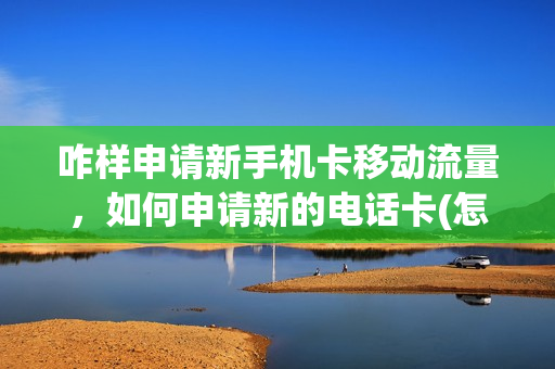 咋样申请新手机卡移动流量，如何申请新的电话卡(怎么办理新的移动卡)