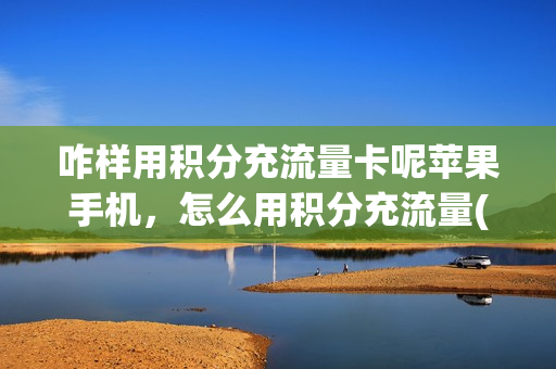 咋样用积分充流量卡呢苹果手机，怎么用积分充流量(怎么使用积分兑换流量)