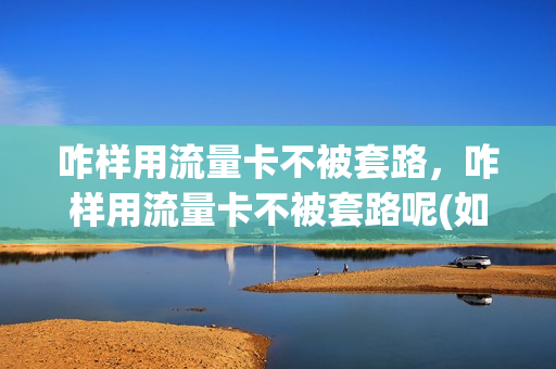 咋样用流量卡不被套路，咋样用流量卡不被套路呢(如何使用流量卡)