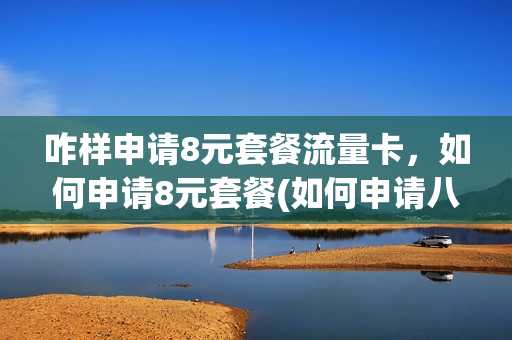 咋样申请8元套餐流量卡，如何申请8元套餐(如何申请八元套餐)