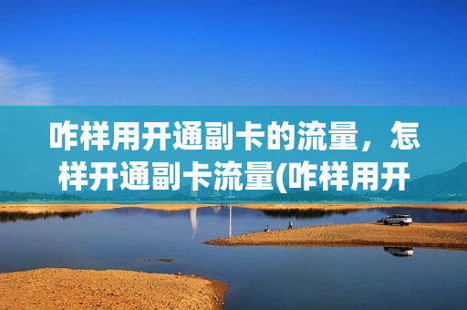 咋样用开通副卡的流量，怎样开通副卡流量(咋样用开通副卡的流量,怎样开通副卡流量呢)