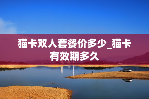 猫卡双人套餐价多少_猫卡有效期多久