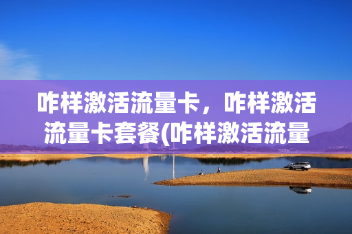 咋样激活流量卡，咋样激活流量卡套餐(咋样激活流量卡,咋样激活流量卡套餐)