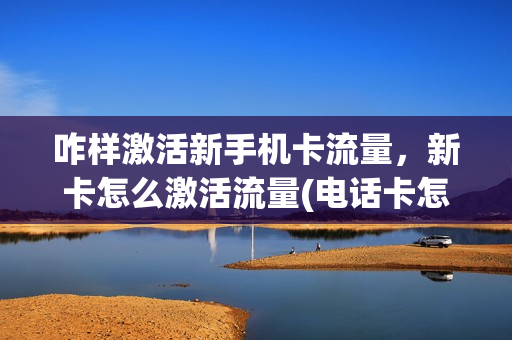 咋样激活新手机卡流量，新卡怎么激活流量(电话卡怎么激活流量)