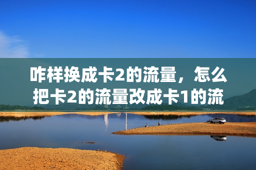 咋样换成卡2的流量，怎么把卡2的流量改成卡1的流量(怎么换成卡2的数据流量)