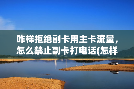 咋样拒绝副卡用主卡流量，怎么禁止副卡打电话(怎样禁止副卡使用主卡流量)