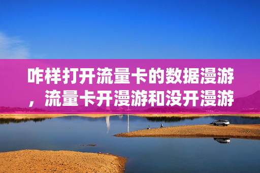 咋样打开流量卡的数据漫游，流量卡开漫游和没开漫游的区别(流量卡开数据漫游要钱吗)