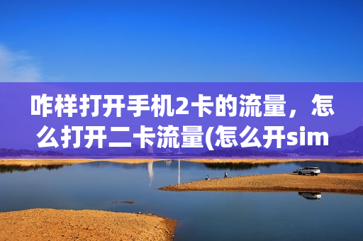 咋样打开手机2卡的流量，怎么打开二卡流量(怎么开sim卡2的流量)