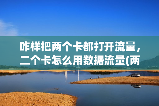 咋样把两个卡都打开流量，二个卡怎么用数据流量(两个卡怎么调用哪个卡的流量)