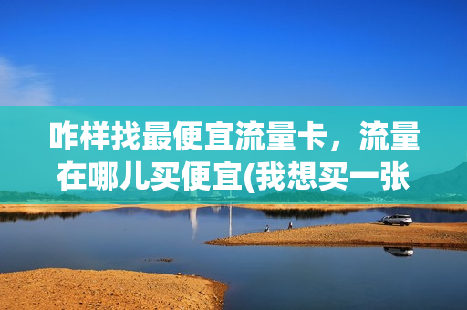 咋样找最便宜流量卡，流量在哪儿买便宜(我想买一张流量卡在哪里买最便宜)