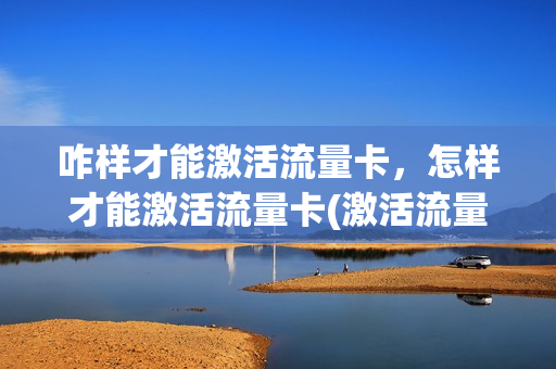 咋样才能激活流量卡，怎样才能激活流量卡(激活流量卡,怎么激活)