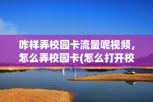 咋样弄校园卡流量呢视频，怎么弄校园卡(怎么打开校园卡)