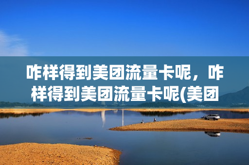 咋样得到美团流量卡呢，咋样得到美团流量卡呢(美团的流量包怎么买)