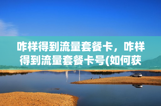 咋样得到流量套餐卡，咋样得到流量套餐卡号(如何获取流量卡号码)