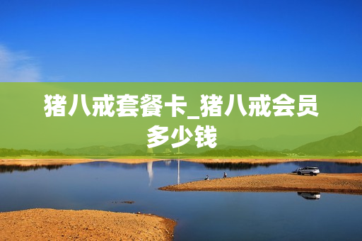 猪八戒套餐卡_猪八戒会员多少钱