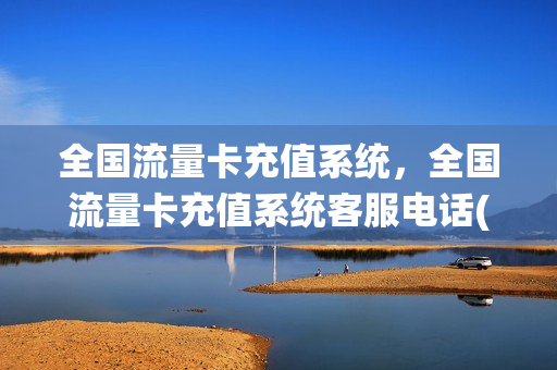全国流量卡充值系统，全国流量卡充值系统客服电话(流量卡充值什么时候到账)