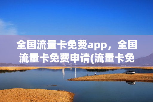 全国流量卡免费app，全国流量卡免费申请(流量卡免费申请官网)